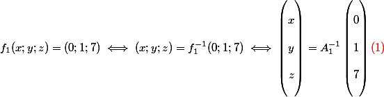 f_1 (x ; y ; z) = (0 ; 1 ; 7) \iff (x ; y ; z) = f_{1} ^{-1}(0 ; 1 ; 7) \iff \begin{pmatrix}
 \\ x\\ 
 \\ y \\ 
 \\ z 
 \\ 
 \\ \end{pmatrix} = A_{1}^{-1} \begin{pmatrix}
 \\ 0 \\ 
 \\ 1 \\ 
 \\ 7 
 \\ 
 \\ \end{pmatrix} {\red{(1)}}